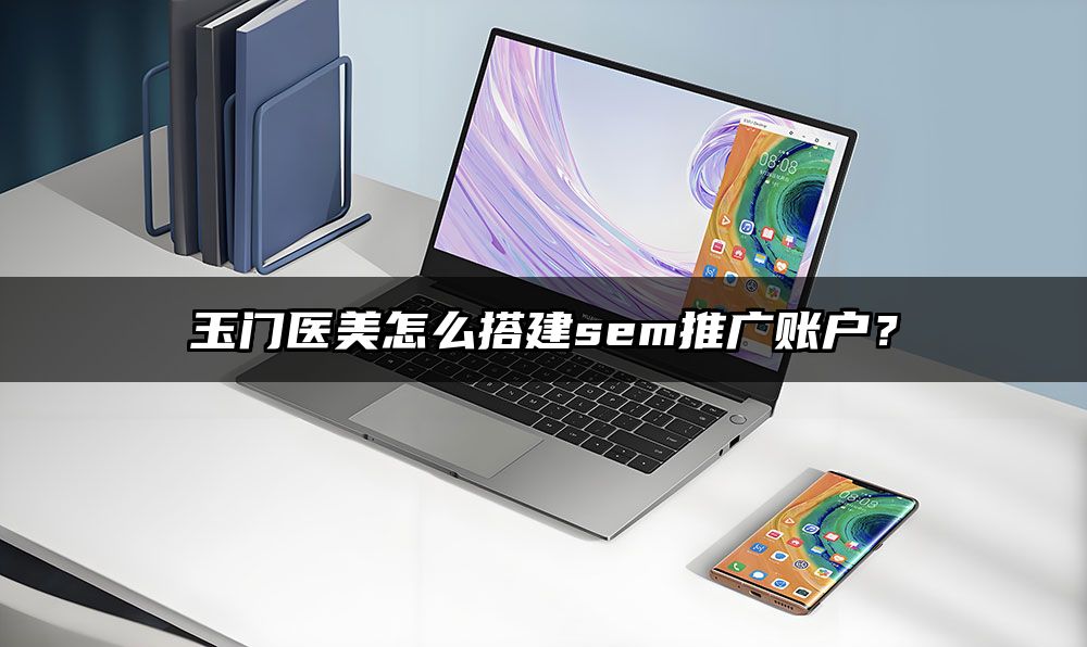 玉门医美怎么搭建sem推广账户？