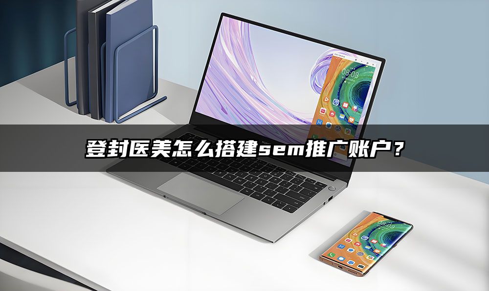 登封医美怎么搭建sem推广账户？