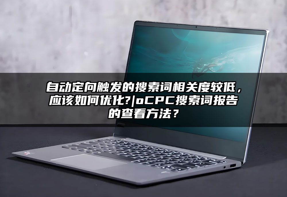 自动定向触发的搜索词相关度较低，应该如何优化?|oCPC搜索词报告的查看方法？