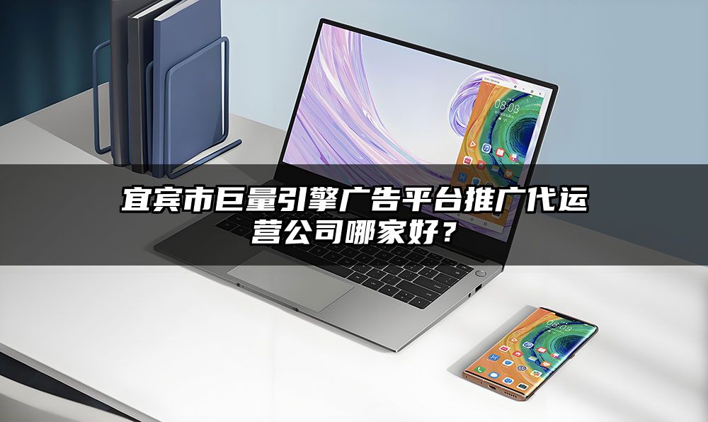 宜宾市巨量引擎广告平台推广代运营公司哪家好？