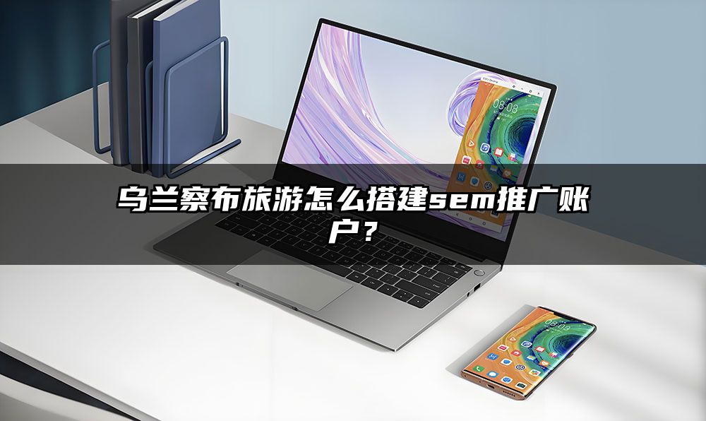 乌兰察布旅游怎么搭建sem推广账户？