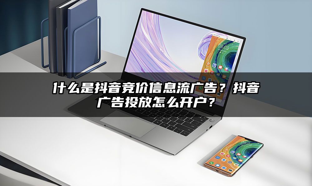 什么是抖音竞价信息流广告？抖音广告投放怎么开户？