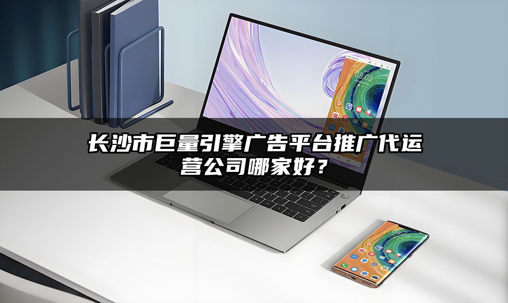 长沙市巨量引擎广告平台推广代运营公司哪家好？