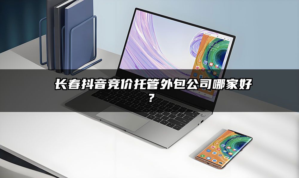 ​长春抖音竞价托管外包公司哪家好？