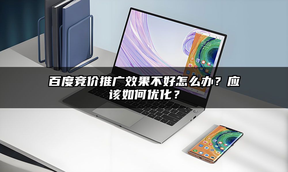 百度竞价推广效果不好怎么办？应该如何优化？