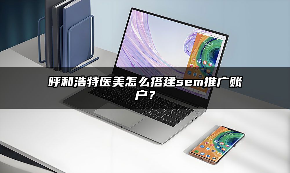 呼和浩特医美怎么搭建sem推广账户？