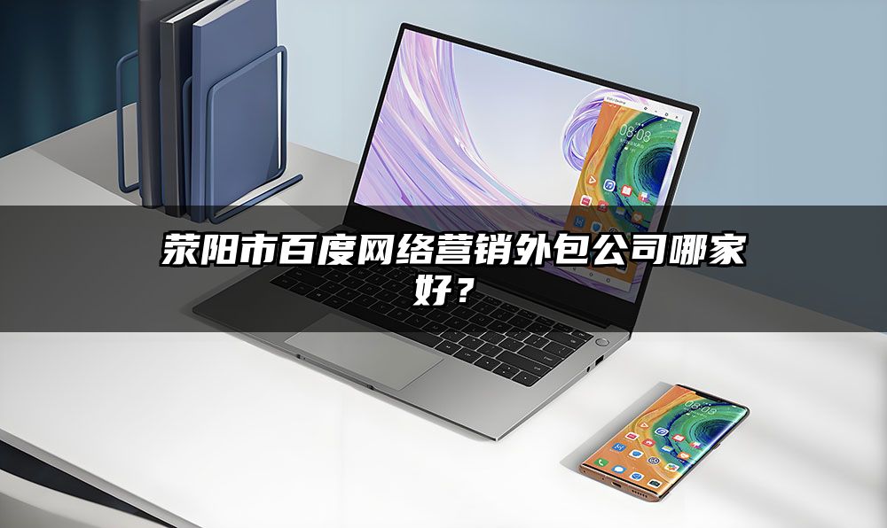 ​荥阳市百度网络营销外包公司哪家好？