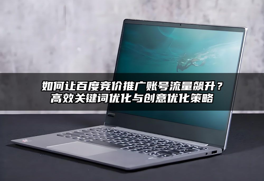 如何让百度竞价推广账号流量飙升？高效关键词优化与创意优化策略