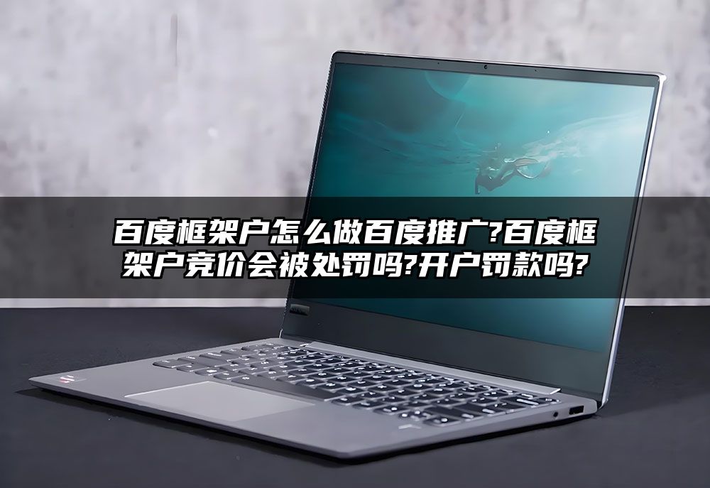 百度框架户怎么做百度推广?百度框架户竞价会被处罚吗?开户罚款吗?