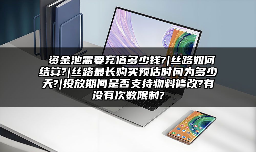  资金池需要充值多少钱?|丝路如何结算?|丝路最长购买预估时间为多少天?|投放期间是否支持物料修改?有没有次数限制?