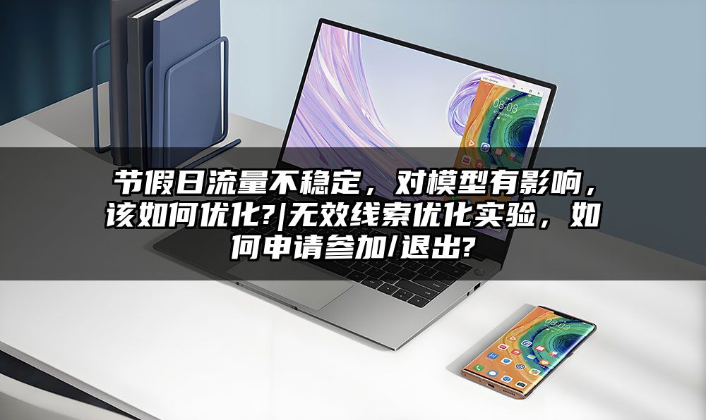 节假日流量不稳定，对模型有影响，该如何优化?|无效线索优化实验，如何申请参加/退出?