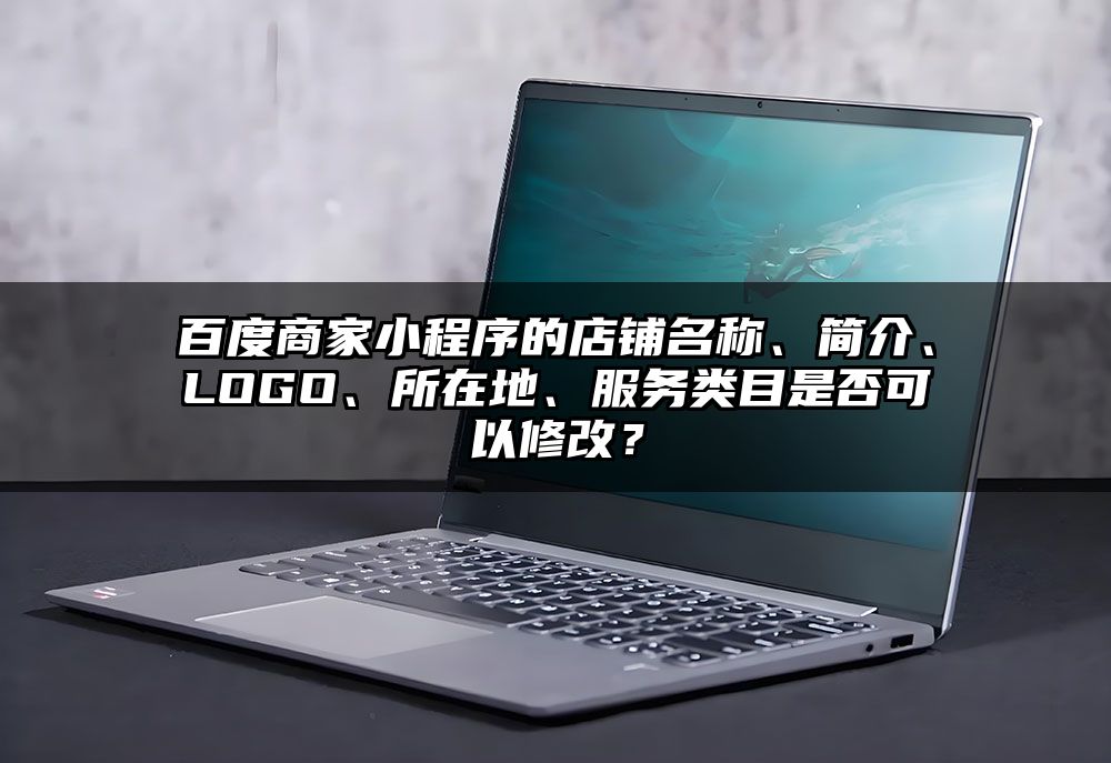 百度商家小程序的店铺名称、简介、LOGO、所在地、服务类目是否可以修改？