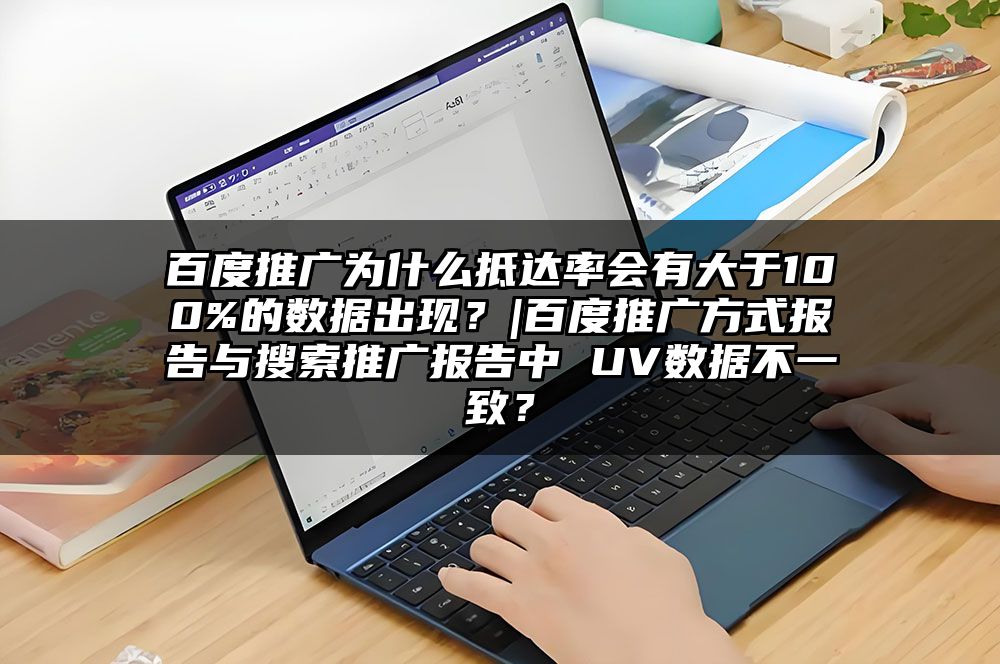 百度推广为什么抵达率会有大于100%的数据出现？|百度推广方式报告与搜索推广报告中 UV数据不一致？